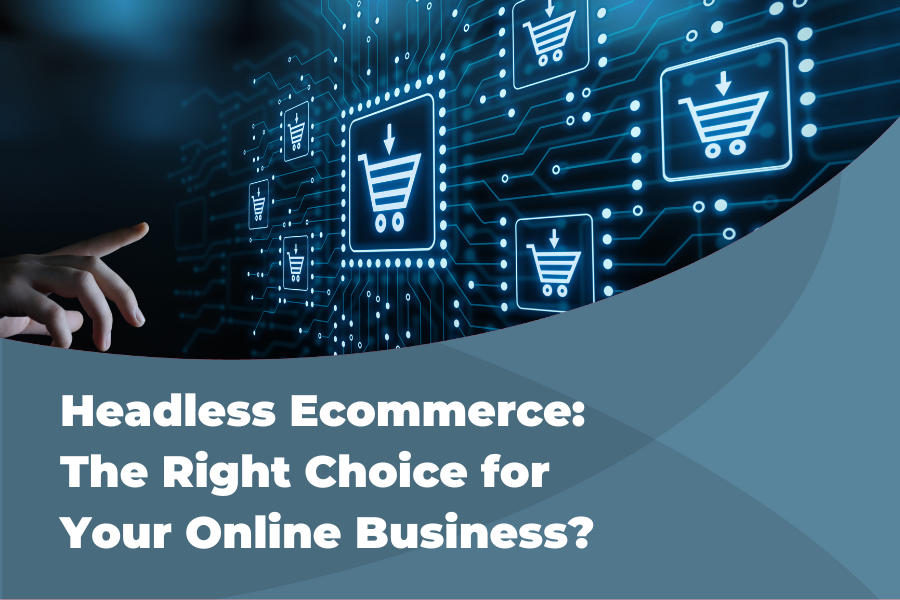 HEADLESS ECOMMERCE: THE RIGHT CHOICE FOR YOUR ONLINE BUSINESS?