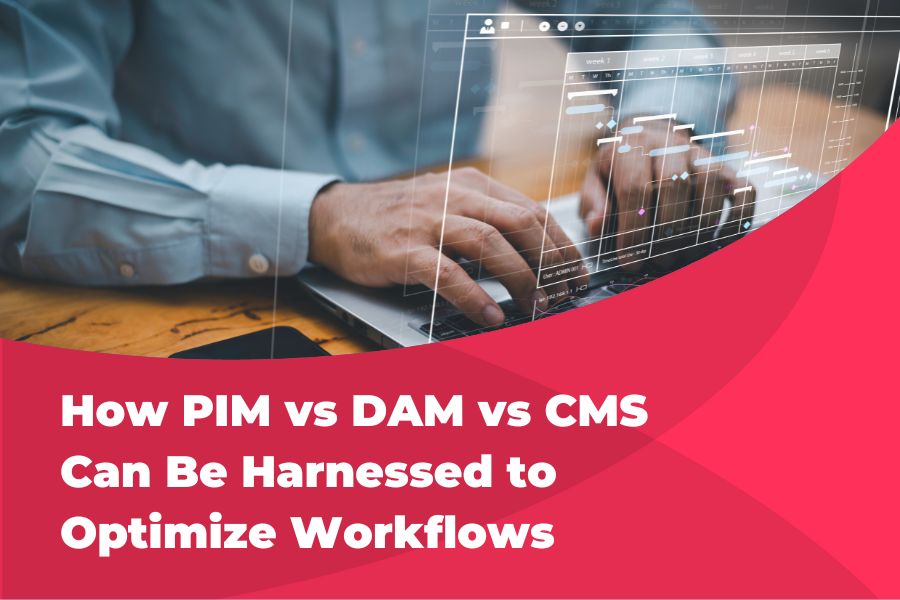 HOW PIM VS DAM VS CMS CAN BE HARNESSED TO OPTIMIZE WORKFLOWS