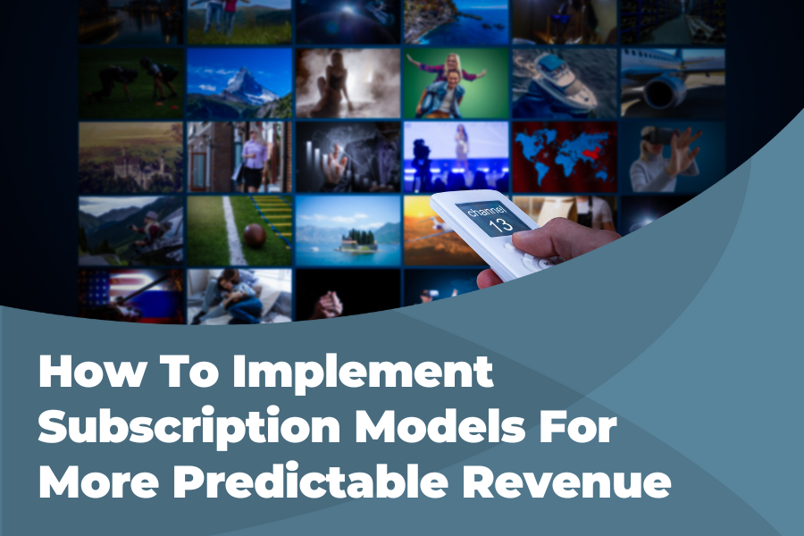 HOW TO IMPLEMENT SUBSCRIPTION MODELS FOR MORE PREDICTABLE REVENUE